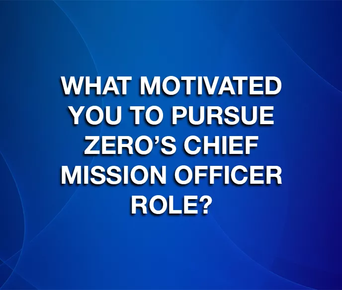 blue background with text that says "what motivated you to pursue ZERO's Chief Mission Officer role?"