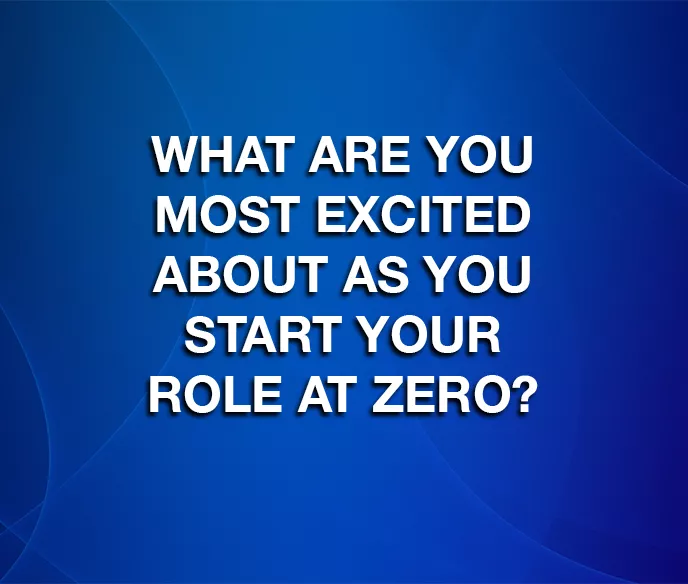 blue background with text that says "what are you most excited about as you start your role at zero?"